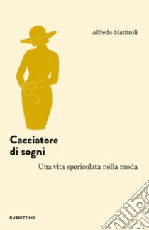 Cacciatore di sogni. Una vita spericolata nella moda libro di Mattiroli Alfredo