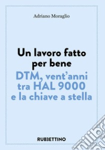 Un lavoro fatto per bene. DTM, vent'anni tra HAL 9000 e la chiave a stella libro di Moraglio Adriano