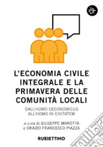L'economia civile integrale e la primavera delle comunità. Dall'homo oeconomicus all'homo in civitatem libro di Marotta G. (cur.); Piazza O. F. (cur.)
