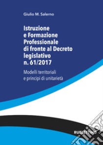 Istruzione e formazione professionale di fronte al Decreto legislativo n. 61/2017. Modelli territoriali e principi di unitarietà libro di Salerno Giulio Maria