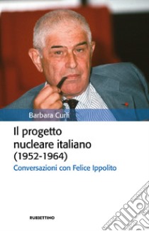 Il progetto nucleare italiano (1952-1964). Conversazioni con Felice Ippolito libro di Curli Barbara