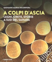 A colpi d'ascia. Legni, crete, storie a sud del Sahara. Ediz. illustrata libro di Incorpora Giovanni Maria