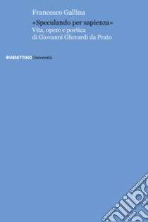 «Speculando per sapienza». Vita, opere e poetica di Giovanni Gherardi da Prato libro di Gallina Francesco