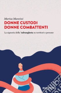 Donne custodi donne combattenti. La signoria della 'ndrangheta su territori e persone libro di Manzini Marisa