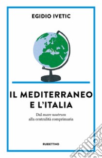 Il Mediterraneo e l' Italia. Dal mare nostrum alla centralità comprimaria libro di Ivetic Egidio