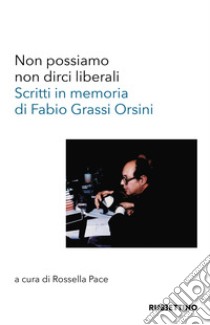 Non possiamo non dirci liberali. Scritti in memoria di Fabio Grassi Orsini libro di Pace R. (cur.)