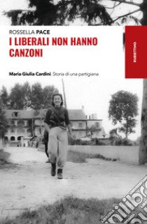 I liberali non hanno canzoni. Maria Giulia Cardini. Storia di una partigiana libro di Pace Rossella