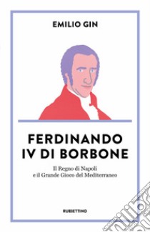 Ferdinando IV di Borbone. Il Regno di Napoli e il Grande Gioco del Mediterraneo libro di Gin Emilio