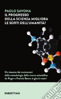 Il progresso della scienza migliora le sorti dell'umanità? Un riesame dei mutamenti della metodologia della ricerca scientifica da Roger e Francis Bacon ai giorni nostri libro di Savona Paolo