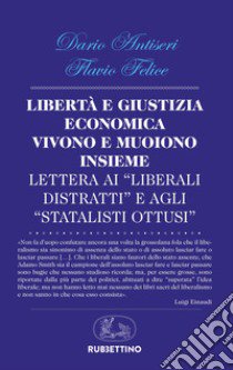 Libertà e giustizia economica vivono insieme e muoiono insieme. Lettera ai «liberali distratti» e agli «statalisti ottusi» libro di Antiseri Dario; Felice Flavio