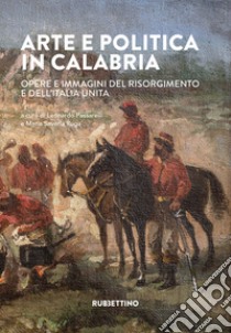 Arte e politica in Calabria. Opere e immagini del Risorgimento e dell'Italia unita libro di Passarelli L. (cur.); Ruga M. S. (cur.)