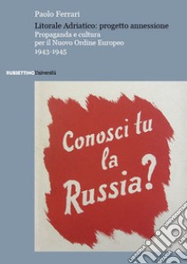 Litorale Adriatico: progetto annessione. Propaganda e cultura per il Nuovo Ordine Europeo, 1943-1945 libro di Ferrari Paolo