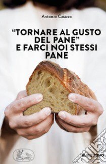 «Tornare al gusto del pane» e farci noi stessi pane libro di Caiazzo Antonio