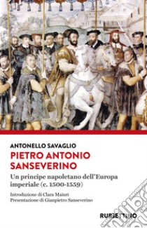 Pietro Antonio Sanseverino. Un principe napoletano dell'Europa imperiale (c. 1500-1559) libro di Savaglio Antonello