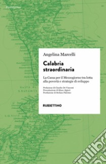 Calabria straordinaria. La Cassa per il Mezzogiorno tra lotta alla povertà e strategie di sviluppo libro di Marcelli Angelina