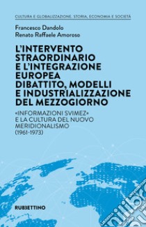 L'intervento straordinario e l'integrazione europea. Dibattito, modelli e industrializzazione del Mezzogiorno. «Informazioni Svimez» e la cultura del novo meridionalismo (1961-1973) libro di Dandolo Francesco; Amoroso Renato Raffaele