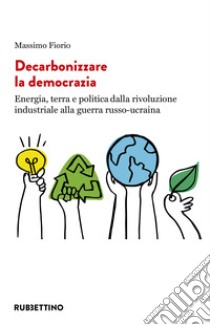 Decarbonizzare la democrazia. Energia, terra e politica dalla rivoluzione industriale alla guerra russo-ucraina libro di Fiorio Massimo