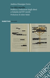 La città sepolta. Politica e istituzioni degli ebrei a Catania nel XV secolo libro di Cerra Andrea Giuseppe