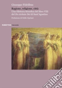 Ragione, religione, città. Una rilettura filosofica del libro VIII del «De civitate Dei» di Sant'Agostino libro di Fidelibus Giuseppe