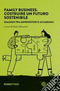 Family business: costruire un futuro sostenibile. Dialoghi fra imprenditori e accademici libro di Morosetti P. (cur.)