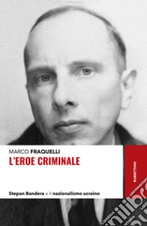 L'eroe criminale. Stepan Bandera e il nazionalismo ucraino libro di Fraquelli Marco