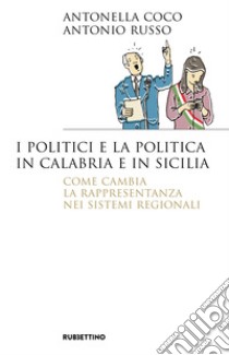 I politici e la politica in Calabria e in Sicilia. Come cambia la rappresentanza nei sistemi regionali libro di Coco Antonella; Russo Antonio