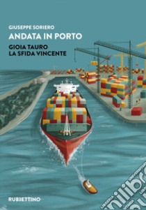 Andata in porto. Gioia Tauro. La sfida vincente libro di Soriero Giuseppe