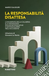 La responsabilità disattesa. L'Università della Calabria e la pedagogia: politiche educative e sottosviluppo nell'Occidente libro di Caligiuri Mario