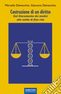 Costruzione di un diritto. Dal Giuramento dei medici alle scelte di fine vita libro di Delvecchio Giacomo; Delvecchio Marcella