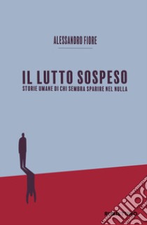 Il lutto sospeso. Storie umane di chi sembra sparire nel nulla libro di Fiore Alessandro