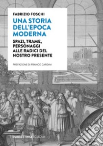 Una storia dell'epoca moderna. Spazi, trame, personaggi alle radici del nostro presente libro di Foschi Fabrizio