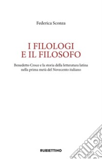 I filologi e il filosofo. Benedetto Croce e la storia della letteratura latina nella prima metà del Novecento italiano libro di Sconza Federica