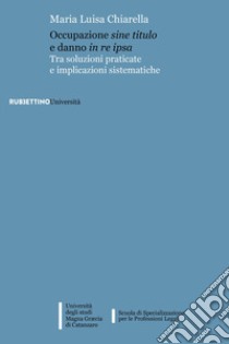 Occupazione sine titulo e danno in re ipsa. Tra soluzioni praticate e implicazioni sistematiche libro di Chiarella Maria Luisa