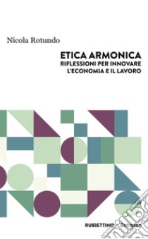 Etica armonica. Riflessioni per innovare l'economia e il lavoro libro di Rotundo Nicola