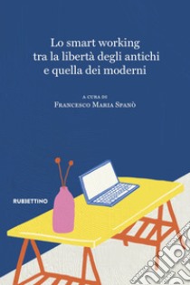 Lo smart working tra la libertà degli antichi e quella dei moderni libro di Spanò F. M. (cur.)