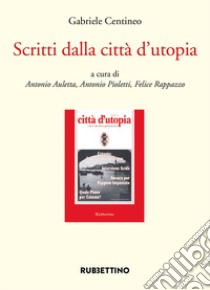 Scritti dalla città d'utopia libro di Centineo Gabriele; Auletta A. (cur.); Pioletti A. (cur.); Rappazzo F. (cur.)