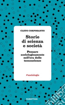 Storie di scienza e società. Pensare sociologicamente nell'era delle tecnoscienze libro di Corposanto Cleto