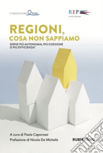 Regioni, cosa non sappiamo. Serve più autonomia, più coesione o più efficienza? libro di Caporossi P. (cur.)