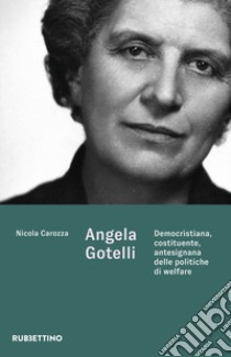 Angela Gotelli. Democristiana, costituente, antesignana delle politiche di welfare libro di Carozza Nicola