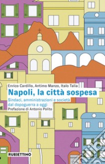 Napoli, la città sospesa. Sindaci, amministrazioni e società dal dopoguerra a oggi libro di Cardillo Enrico; Manzo Antimo; Talia Italo