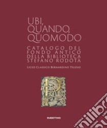 Ubi quando quomodo. Catalogo del Fondo Antico della Biblioteca Stedano Rodotà. Liceo classico Bernardino Telesio libro di Talarico A. (cur.); De Marco M. (cur.); Giacoia A. (cur.)