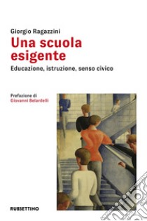 Una scuola esigente. Educazione, istruzione, senso civico libro di Ragazzini Giorgio