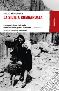 La Sicilia bombardata. La popolazione dell'Isola nella Seconda guerra mondiale (1940-1943) libro di Musumeci Nello