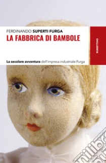 La fabbrica di bambole. La secolare avventura dell'impresa industriale Furga libro di Superti Furga Ferdinando