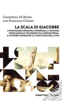 La scala di Giacobbe. L'innovazione armonica interroga la teologia fondamentale: riflessioni sull'origine prima, il divenire incessante e il fine ultimo della vita libro di Bruno Costantino; Cicione Francesco