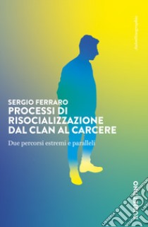 Processi di risocializzazione dal clan al carcere. Due percorsi estremi e paralleli libro di Ferraro Sergio