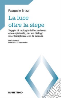 La luce oltre la siepe. Saggio di teologia dell'esperienza etico-spirituale, per un dialogo interdisciplinare con la scienza libro di Brizzi Pasquale