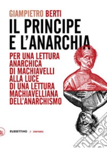 Il principe e l'anarchia. Per una lettura anarchica di Machiavelli alla luce di una lettura machiavelliana dell'anarchismo libro di Berti Giampietro