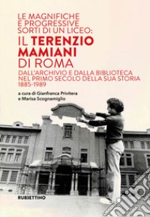 Le magnifiche e progressive sorti di un liceo: il Terenzio Mamiani di Roma. Dall'archivio e dalla biblioteca nel primo secolo della sua storia 1885-1989 libro di Privitera G. (cur.); Scognamiglio M. (cur.)