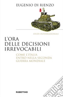 L'ora delle decisioni irrevocabili. Come l'Italia entrò nella seconda guerra mondiale libro di Di Rienzo Eugenio